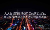 人人影视网高频使用后的真实结论：适合碎片时间还是长时间观看的判断