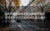 从用户角度聊聊星辰影院在线观看：与同类平台对比后的真实体验差异
