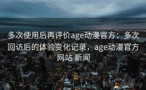 多次使用后再评价age动漫官方：多次回访后的体验变化记录，age动漫官方网站 新闻