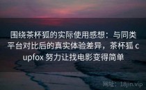 围绕茶杯狐的实际使用感想：与同类平台对比后的真实体验差异，茶杯狐 cupfox 努力让找电影变得简单