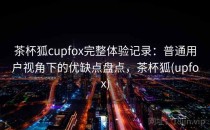 茶杯狐cupfox完整体验记录：普通用户视角下的优缺点盘点，茶杯狐(upfox)