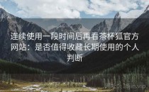 连续使用一段时间后再看茶杯狐官方网站：是否值得收藏长期使用的个人判断