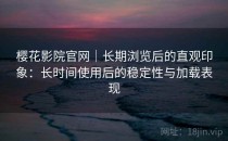 樱花影院官网｜长期浏览后的直观印象：长时间使用后的稳定性与加载表现