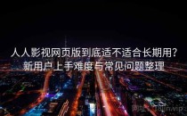 人人影视网页版到底适不适合长期用？新用户上手难度与常见问题整理