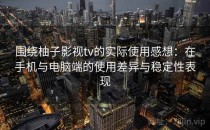 围绕柚子影视tv的实际使用感想：在手机与电脑端的使用差异与稳定性表现