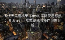 围绕天美密桃果冻mv的实际使用感想：界面设计、功能逻辑与操作习惯分析