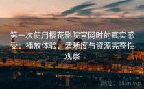 第一次使用樱花影院官网时的真实感受：播放体验、清晰度与资源完整性观察