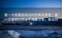 第一次用蘑菇网站时的真实感受：第一次使用时的上手难度记录，蘑菇网片