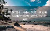 可可影视官网｜随手记录的一次使用感想：长期使用后的可靠性与便利性分析