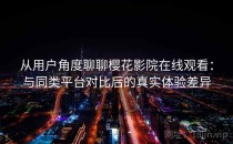 从用户角度聊聊樱花影院在线观看：与同类平台对比后的真实体验差异