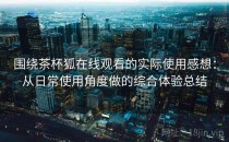 围绕茶杯狐在线观看的实际使用感想：从日常使用角度做的综合体验总结