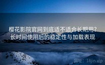樱花影院官网到底适不适合长期用？长时间使用后的稳定性与加载表现