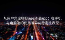 从用户角度聊聊age动漫app：在手机与电脑端的使用差异与稳定性表现