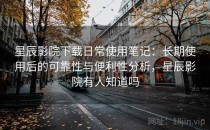 星辰影院下载日常使用笔记：长期使用后的可靠性与便利性分析，星辰影院有人知道吗
