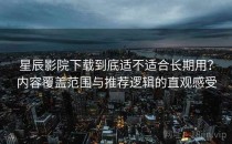 星辰影院下载到底适不适合长期用？内容覆盖范围与推荐逻辑的直观感受