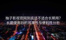 柚子影视官网到底适不适合长期用？长期使用后的可靠性与便利性分析