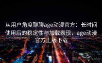 从用户角度聊聊age动漫官方：长时间使用后的稳定性与加载表现，age动漫官方正版下载