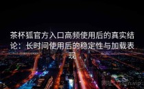 茶杯狐官方入口高频使用后的真实结论：长时间使用后的稳定性与加载表现