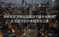 茶杯狐官方网站到底适不适合长期用？多次回访后的体验变化记录