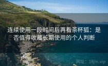 连续使用一段时间后再看茶杯狐：是否值得收藏长期使用的个人判断