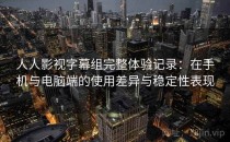 人人影视字幕组完整体验记录：在手机与电脑端的使用差异与稳定性表现