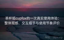 茶杯狐cupfox的一次真实使用体验：整体观感、交互细节与使用节奏评价