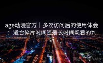 age动漫官方｜多次访问后的使用体会：适合碎片时间还是长时间观看的判断