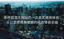 茶杯狐官方网站的一次真实使用体验：从日常使用角度做的综合体验总结