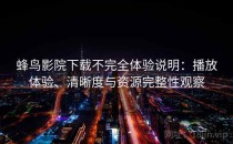 蜂鸟影院下载不完全体验说明：播放体验、清晰度与资源完整性观察