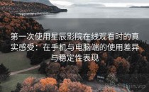 第一次使用星辰影院在线观看时的真实感受：在手机与电脑端的使用差异与稳定性表现