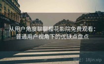 从用户角度聊聊樱花影院免费观看：普通用户视角下的优缺点盘点