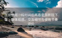 连续使用一段时间后再看星辰影院下载：整体观感、交互细节与使用节奏评价