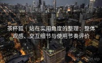 茶杯狐｜站在实用角度的整理：整体观感、交互细节与使用节奏评价