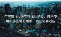 可可影视tv版完整体验记录：日常使用中哪些地方顺手，哪些需要适应