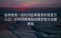 连续使用一段时间后再看茶杯狐官方入口：长时间使用后的稳定性与加载表现