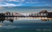 人人影视app到底适不适合长期用？长时间使用后的稳定性与加载表现