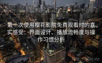 第一次使用樱花影院免费观看时的真实感受：界面设计、播放流畅度与操作习惯分析