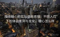 围绕糖心的实际使用感想：不同入口下的体验差异与变化，糖心怎么样