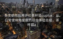多次使用后再评价茶杯狐cupfox：从日常使用角度做的综合体验总结，茶杯狐a
