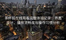 茶杯狐在线观看完整体验记录：界面设计、播放流畅度与操作习惯分析