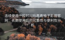 连续使用一段时间后再看柚子影视官网：长期使用后的可靠性与便利性分析