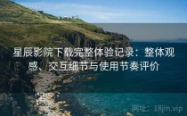 星辰影院下载完整体验记录：整体观感、交互细节与使用节奏评价