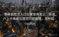 茶杯狐官方入口日常使用笔记：新用户上手难度与常见问题整理，茶杯狐 - cupfox