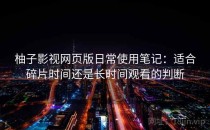 柚子影视网页版日常使用笔记：适合碎片时间还是长时间观看的判断