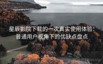 星辰影院下载的一次真实使用体验：普通用户视角下的优缺点盘点