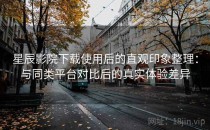 星辰影院下载使用后的直观印象整理：与同类平台对比后的真实体验差异