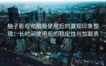 柚子影视电脑版使用后的直观印象整理：长时间使用后的稳定性与加载表现