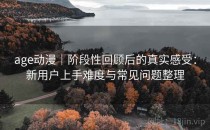 age动漫｜阶段性回顾后的真实感受：新用户上手难度与常见问题整理