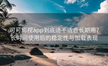 可可影视app到底适不适合长期用？长时间使用后的稳定性与加载表现