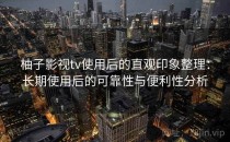 柚子影视tv使用后的直观印象整理：长期使用后的可靠性与便利性分析